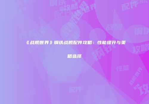 《战舰世界》钢铁战舰配件攻略：性能提升与策略选择