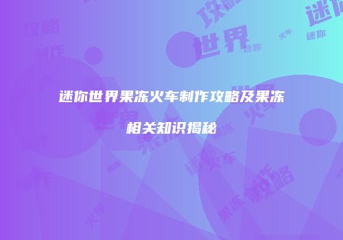 迷你世界果冻火车制作攻略及果冻相关知识揭秘