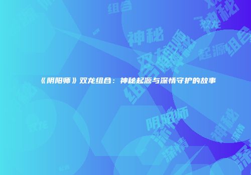 《阴阳师》双龙组合：神秘起源与深情守护的故事