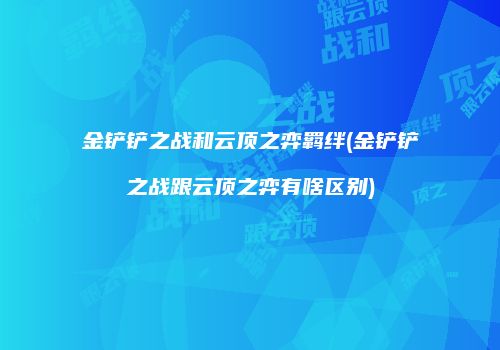 金铲铲之战和云顶之弈羁绊(金铲铲之战跟云顶之弈有啥区别)