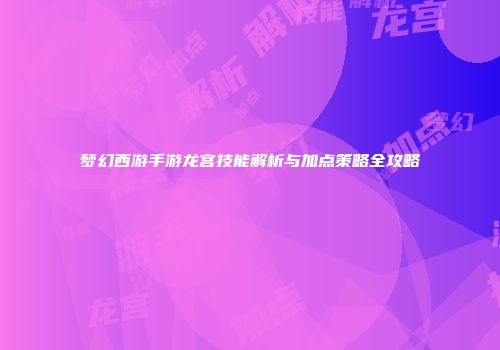 梦幻西游手游龙宫技能解析与加点策略全攻略