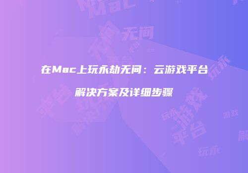 在Mac上玩永劫无间：云游戏平台解决方案及详细步骤