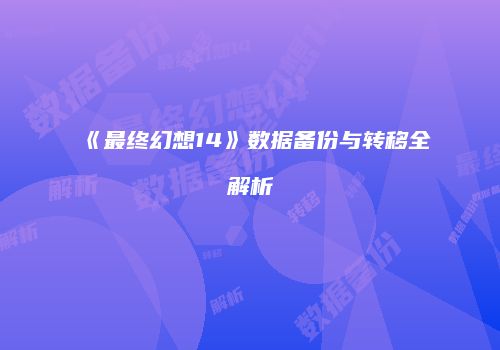 《最终幻想14》数据备份与转移全解析