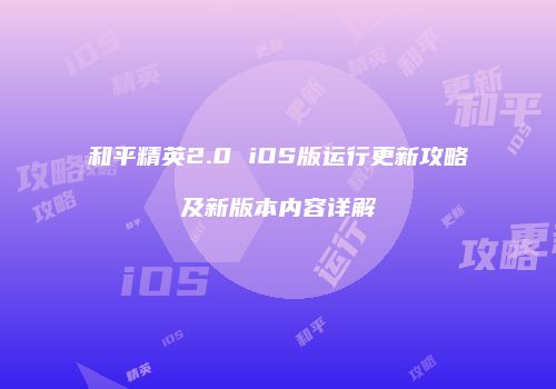 和平精英2.0 iOS版运行更新攻略及新版本内容详解
