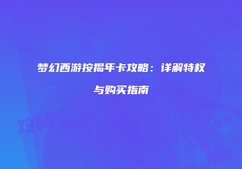 梦幻西游按揭年卡攻略：详解特权与购买指南
