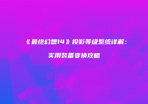 《最终幻想14》投影等级系统详解：实用装备变换攻略