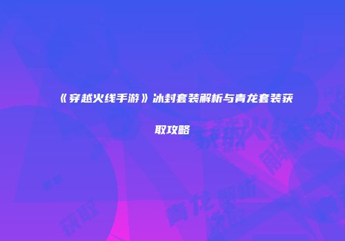 《穿越火线手游》冰封套装解析与青龙套装获取攻略