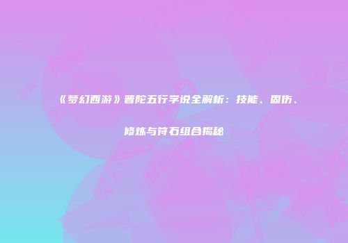 《梦幻西游》普陀五行学说全解析：技能、固伤、修炼与符石组合揭秘