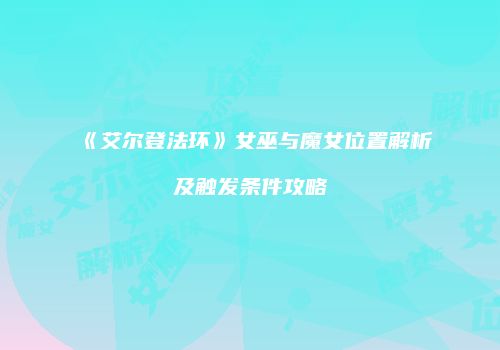 《艾尔登法环》女巫与魔女位置解析及触发条件攻略