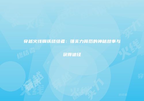 穿越火线钢铁终结者：强实力背后的神秘故事与获得途径