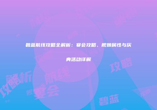 碧蓝航线攻略全解析：宴会攻略、舰娘属性与庆典活动详解