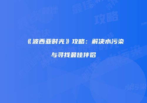 《波西亚时光》攻略：解决水污染与寻找最佳伴侣