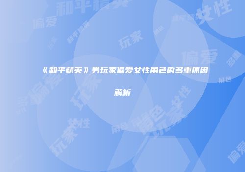 《和平精英》男玩家偏爱女性角色的多重原因解析
