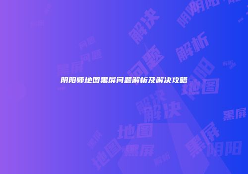 阴阳师地图黑屏问题解析及解决攻略