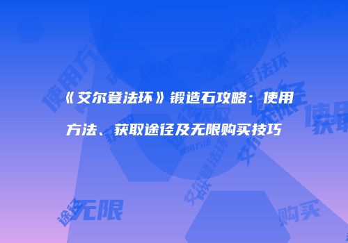 《艾尔登法环》锻造石攻略：使用方法、获取途径及无限购买技巧
