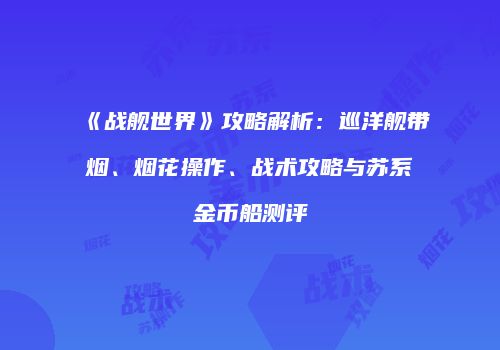 《战舰世界》攻略解析：巡洋舰带烟、烟花操作、战术攻略与苏系金币船测评