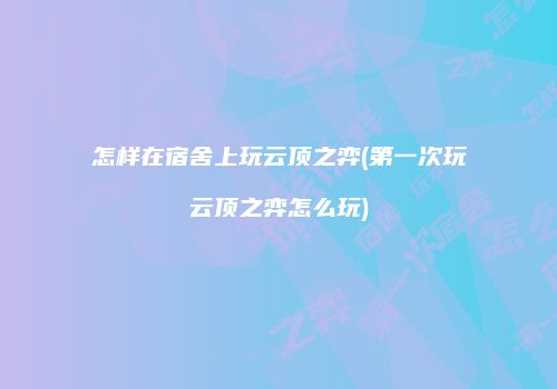 怎样在宿舍上玩云顶之弈(第一次玩云顶之弈怎么玩)