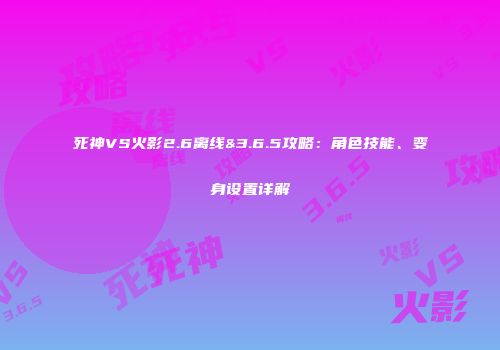 死神VS火影2.6离线&3.6.5攻略：角色技能、变身设置详解