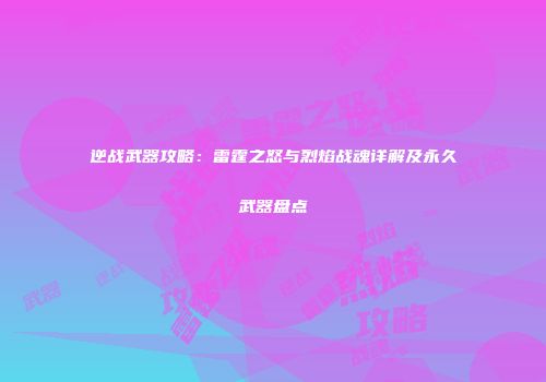 逆战武器攻略：雷霆之怒与烈焰战魂详解及永久武器盘点
