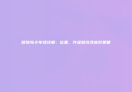 冒险岛卡车怪详解：位置、升级路线及应对策略