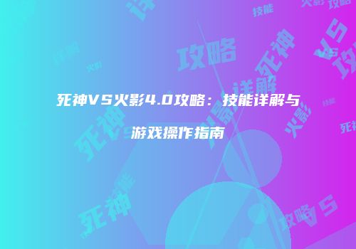 死神VS火影4.0攻略：技能详解与游戏操作指南