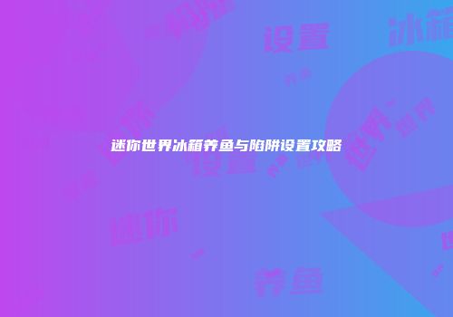 迷你世界冰箱养鱼与陷阱设置攻略