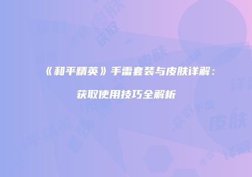 《和平精英》手雷套装与皮肤详解：获取使用技巧全解析