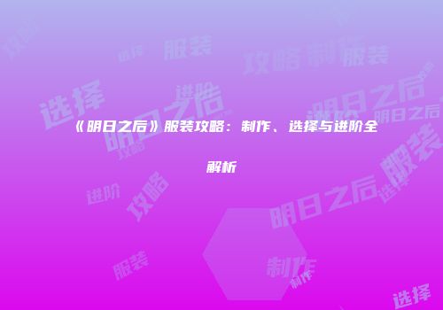 《明日之后》服装攻略：制作、选择与进阶全解析