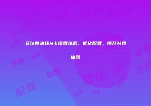艾尔登法环N卡设置攻略：优化配置，提升游戏体验