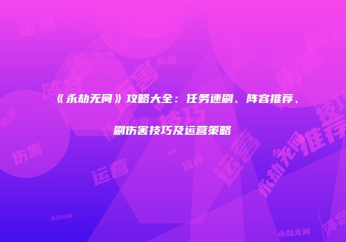 《永劫无间》攻略大全：任务速刷、阵容推荐、刷伤害技巧及运营策略