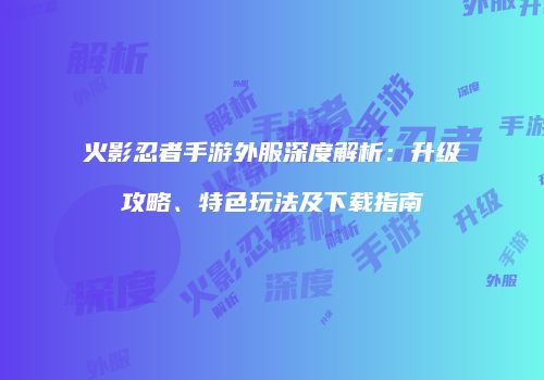 火影忍者手游外服深度解析：升级攻略、特色玩法及下载指南