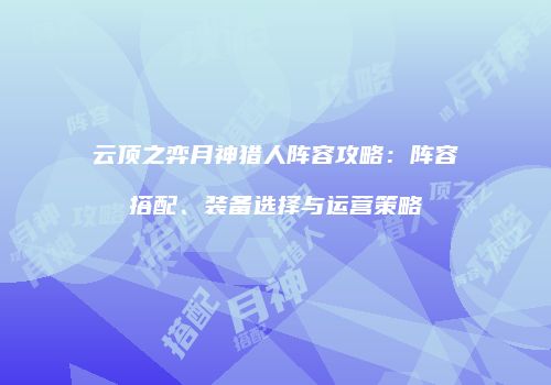 云顶之弈月神猎人阵容攻略：阵容搭配、装备选择与运营策略