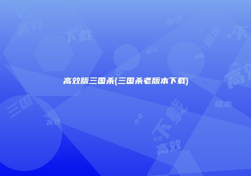 高效版三国杀(三国杀老版本下载)