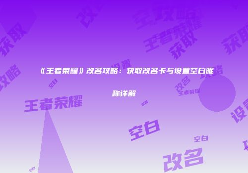 《王者荣耀》改名攻略：获取改名卡与设置空白昵称详解