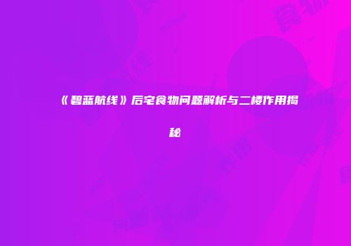 《碧蓝航线》后宅食物问题解析与二楼作用揭秘