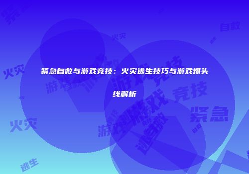 紧急自救与游戏竞技：火灾逃生技巧与游戏爆头线解析