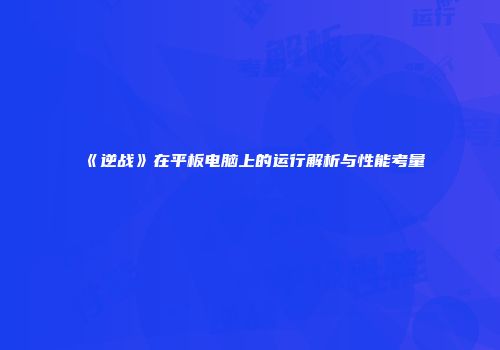 《逆战》在平板电脑上的运行解析与性能考量