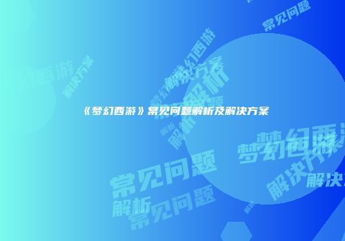 《梦幻西游》常见问题解析及解决方案