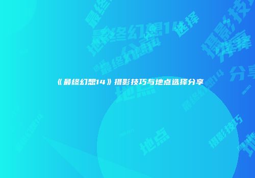 《最终幻想14》摄影技巧与地点选择分享