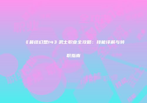 《最终幻想14》武士职业全攻略：技能详解与转职指南