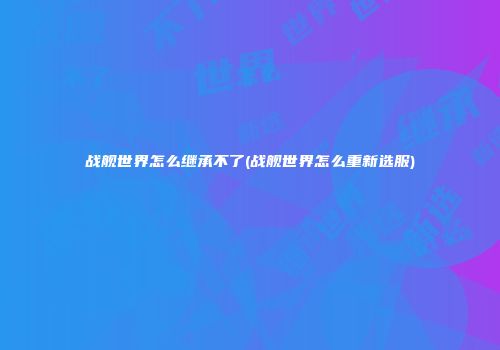战舰世界怎么继承不了(战舰世界怎么重新选服)