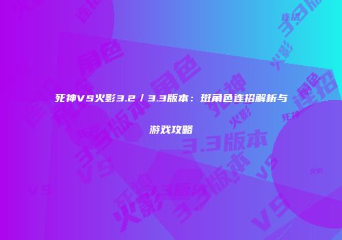 死神VS火影3.2／3.3版本：斑角色连招解析与游戏攻略