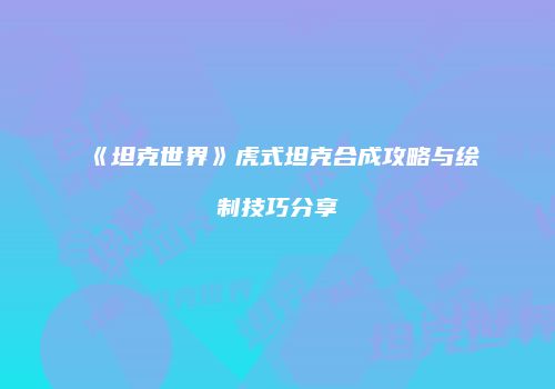 《坦克世界》虎式坦克合成攻略与绘制技巧分享