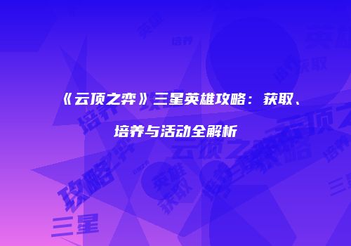 《云顶之弈》三星英雄攻略：获取、培养与活动全解析