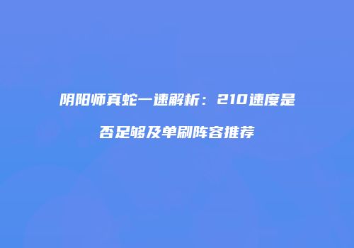 阴阳师真蛇一速解析：210速度是否足够及单刷阵容推荐