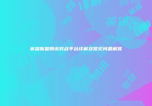 英雄联盟腾讯对战平台详解及常见问题解答