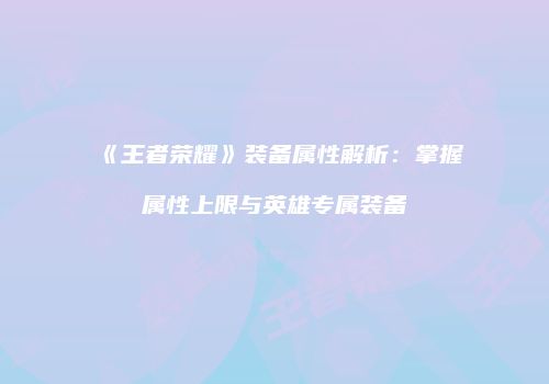 《王者荣耀》装备属性解析：掌握属性上限与英雄专属装备