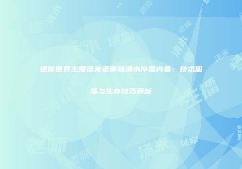 迷你世界主播汤米老师和清水停播内幕：技术困境与生存技巧解析