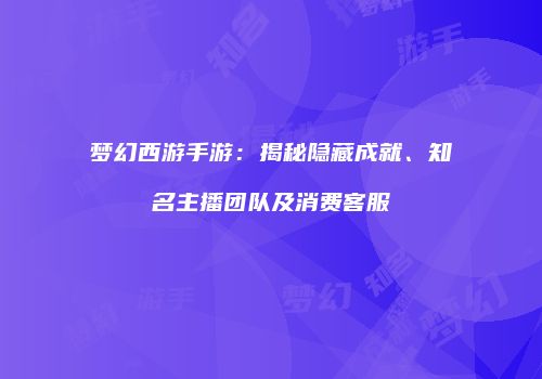 梦幻西游手游：揭秘隐藏成就、知名主播团队及消费客服