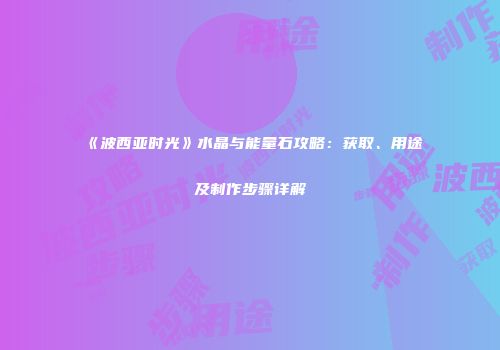 《波西亚时光》水晶与能量石攻略：获取、用途及制作步骤详解
